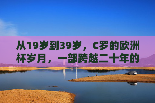从19岁到39岁,C罗的欧洲杯岁月,一部跨越二十年的青春史诗,C罗二十年欧洲杯,一部跨越青春的史诗