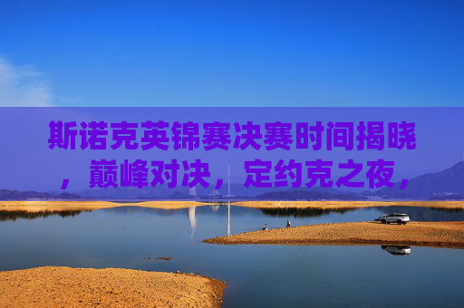 斯诺克英锦赛决赛时间揭晓，巅峰对决，定约克之夜，斯诺克英锦赛巅峰对决定约克之夜