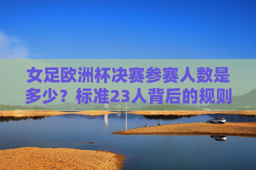 女足欧洲杯决赛参赛人数是多少?标准23人背后的规则解析