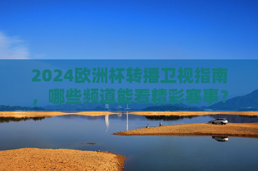 2024欧洲杯转播卫视指南，哪些频道能看精彩赛事？2024欧洲杯卫视转播指南，精彩赛事观看频道