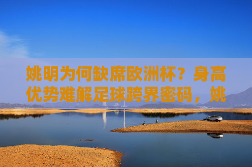 姚明为何缺席欧洲杯?身高优势难解足球跨界密码,姚明缺席欧洲杯,身高优势难解足球跨界密码