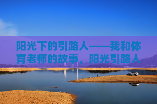 阳光下的引路人——我和体育老师的故事,阳光引路人,我与体育老师的故事