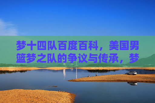 梦十四队百度百科,美国男篮梦之队的争议与传承,梦十四队,美国男篮梦之队的争议与传承