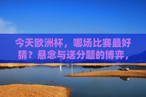 今天欧洲杯,哪场比赛最好猜?悬念与送分题的博弈,欧洲杯,今天哪场是悬念与送分题的博弈?