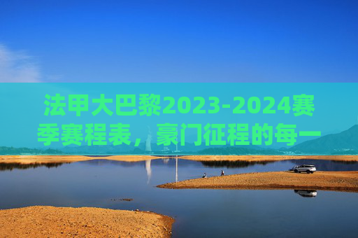 法甲大巴黎2023-2024赛季赛程表，豪门征程的每一场硬仗，法甲大巴黎2023-2024赛季赛程表，豪门征程的每一场硬仗
