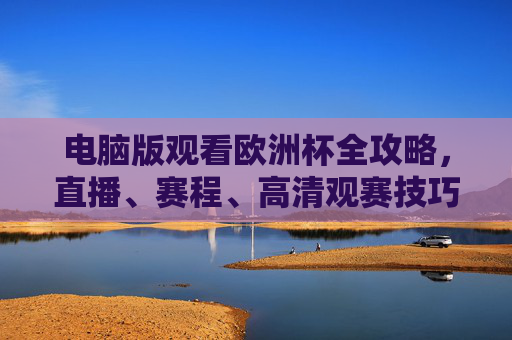 电脑版观看欧洲杯全攻略,直播、赛程、高清观赛技巧,一文搞定!电脑版欧洲杯全攻略,直播、赛程、高清观赛技巧一文搞定