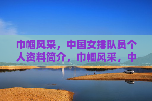 巾帼风采,中国女排队员个人资料简介,巾帼风采,中国女排队员个人资料简介