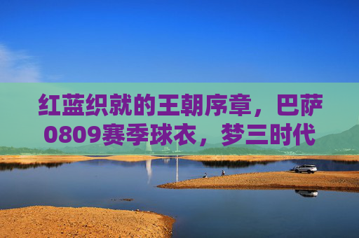 红蓝织就的王朝序章,巴萨0809赛季球衣,梦三时代的永恒图腾,红蓝织就的梦三序章,0809巴萨球衣的永恒图腾