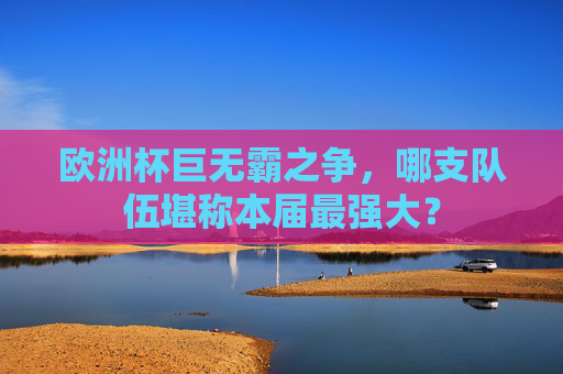 欧洲杯巨无霸之争,哪支队伍堪称本届最强大?