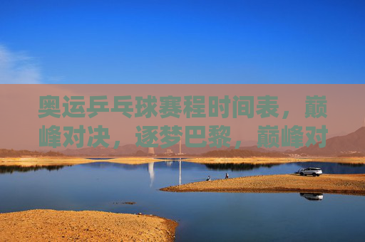奥运乒乓球赛程时间表，巅峰对决，逐梦巴黎，巅峰对决，逐梦巴黎，奥运乒乓球赛程时间表