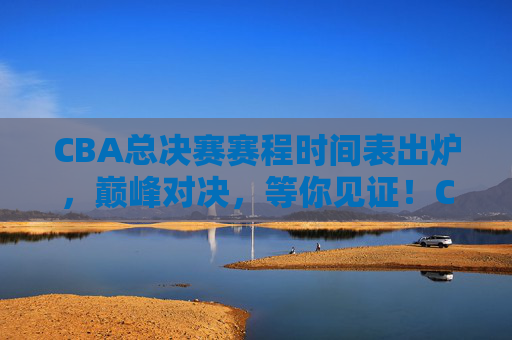 CBA总决赛赛程时间表出炉，巅峰对决，等你见证！CBA总决赛赛程出炉，巅峰对决等你见证！