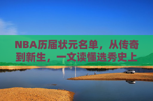 NBA历届状元名单,从传奇到新生,一文读懂选秀史上的No.1,NBA状元榜,从传奇到新生,一文读懂选秀史上的No.1
