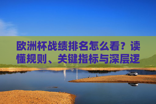 欧洲杯战绩排名怎么看？读懂规则、关键指标与深层逻辑，欧洲杯战绩排名解读，规则、关键指标与深层逻辑
