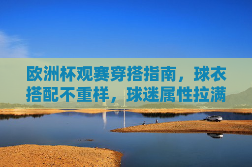 欧洲杯观赛穿搭指南，球衣搭配不重样，球迷属性拉满！欧洲杯球衣穿搭指南，搭配不重样，球迷属性拉满！