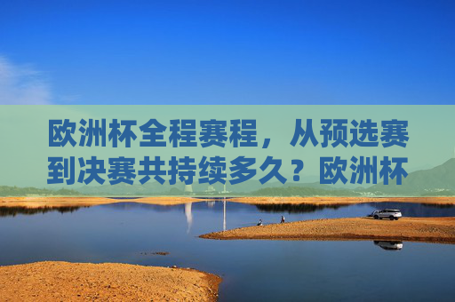欧洲杯全程赛程,从预选赛到决赛共持续多久?欧洲杯从预选赛到决赛全程赛程持续多久?