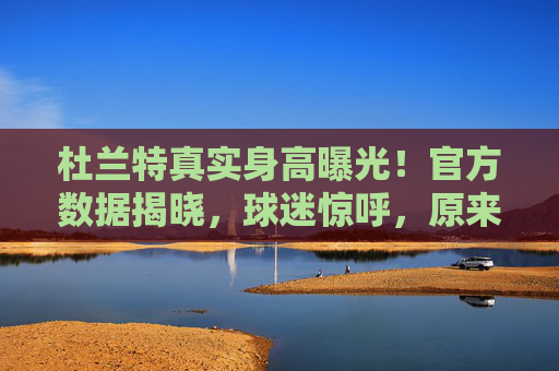 杜兰特真实身高曝光！官方数据揭晓，球迷惊呼，原来比想象中矮这么多？杜兰特真实身高官方数据曝光，比想象中矮这么多？