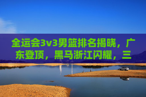 全运会3v3男篮排名揭晓,广东登顶,黑马浙江闪耀,三人篮球魅力尽显,全运会3v3男篮,广东登顶,黑马浙江闪耀,三人篮球魅力尽显