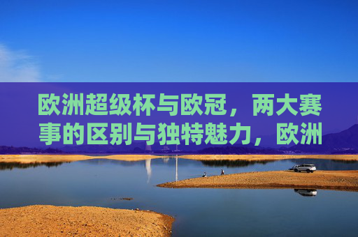 欧洲超级杯与欧冠，两大赛事的区别与独特魅力，欧洲超级杯与欧冠，两大赛事的区别与独特魅力