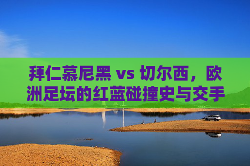 拜仁慕尼黑 vs 切尔西,欧洲足坛的红蓝碰撞史与交手全记录,拜仁慕尼黑vs切尔西,欧洲足坛红蓝碰撞史与交手全记录
