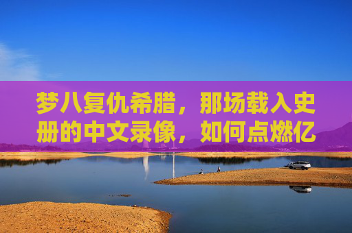 梦八复仇希腊，那场载入史册的中文录像，如何点燃亿万球迷的篮球信仰？梦八复仇希腊，中文录像载入史册，点燃亿万篮球信仰