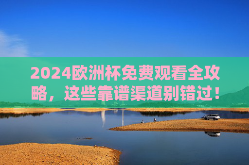 2024欧洲杯免费观看全攻略，这些靠谱渠道别错过！2024欧洲杯免费观看全攻略，靠谱渠道别错过