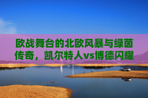 欧战舞台的北欧风暴与绿茵传奇,凯尔特人vs博德闪耀闪耀,欧战北欧风暴对决绿茵传奇,凯尔特人VS博德闪耀