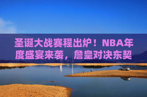 圣诞大战赛程出炉！NBA年度盛宴来袭，詹皇对决东契奇，字母哥战塔图姆，这些对决值得期待！圣诞大战焦点对决，詹皇战东契奇，字母哥PK塔图姆