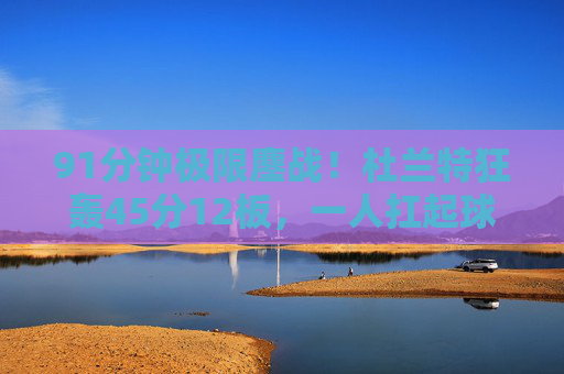 91分钟极限鏖战!杜兰特狂轰45分12板,一人扛起球队进攻死神降临,91分钟极限鏖战!杜兰特45分12板扛起进攻,死神降临