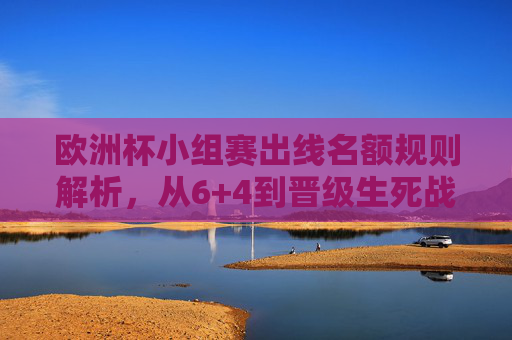 欧洲杯小组赛出线名额规则解析，从6+4到晋级生死战，欧洲杯小组赛出线名额规则解析，从6+4到晋级生死战