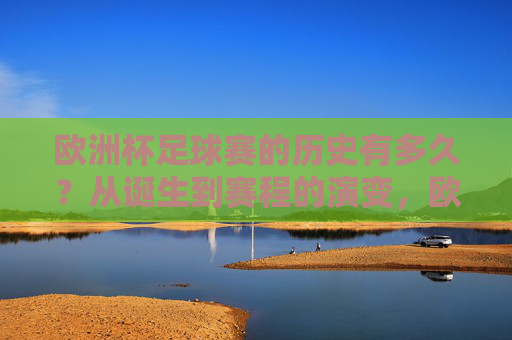 欧洲杯足球赛的历史有多久?从诞生到赛程的演变,欧洲杯足球赛,从诞生到赛程的历史演变