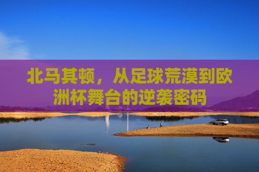 北马其顿,从足球荒漠到欧洲杯舞台的逆袭密码