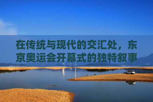 在传统与现代的交汇处，东京奥运会开幕式的独特叙事，东京奥运会开幕式，传统与现代交汇的独特叙事