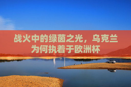 战火中的绿茵之光,乌克兰为何执着于欧洲杯