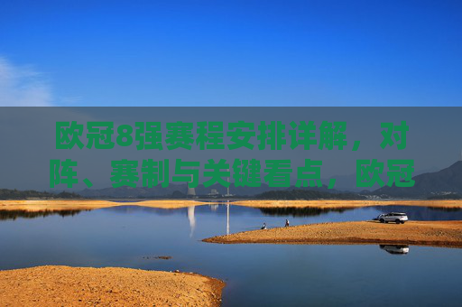 欧冠8强赛程安排详解,对阵、赛制与关键看点,欧冠8强赛程安排详解,对阵、赛制与关键看点