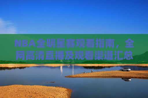 NBA全明星赛观看指南,全网高清直播及观看渠道汇总,NBA全明星赛观看全攻略,高清直播与观看渠道汇总