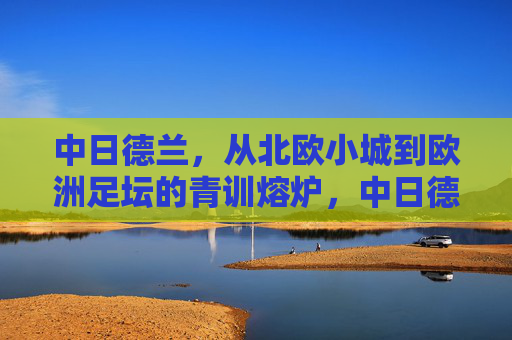 中日德兰,从北欧小城到欧洲足坛的青训熔炉,中日德兰,北欧小城铸就欧洲青训熔炉
