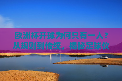 欧洲杯开球为何只有一人?从规则到传统,揭秘足球仪式里的孤独起点,欧洲杯开球为何只有一人?规则与传统中的孤独仪式