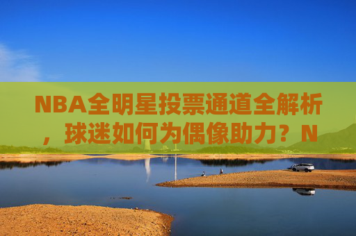 NBA全明星投票通道全解析，球迷如何为偶像助力？NBA全明星投票通道全解析，球迷助力偶像攻略