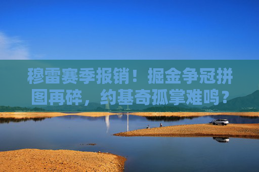 穆雷赛季报销!掘金争冠拼图再碎,约基奇孤掌难鸣?穆雷赛季报销!掘金争冠拼图再碎,约基奇孤掌难鸣?