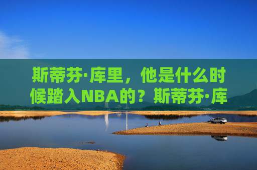斯蒂芬·库里，他是什么时候踏入NBA的？斯蒂芬·库里何时踏入NBA？