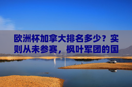 欧洲杯加拿大排名多少?实则从未参赛,枫叶军团的国际足坛表现如何?