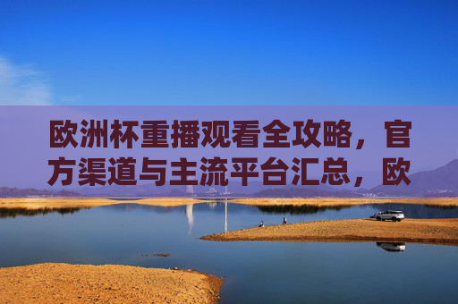 欧洲杯重播观看全攻略,官方渠道与主流平台汇总,欧洲杯重播观看全攻略,官方渠道与主流平台汇总