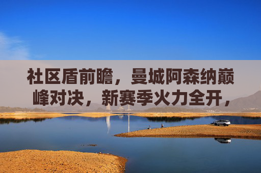 社区盾前瞻，曼城阿森纳巅峰对决，新赛季火力全开，社区盾前瞻，曼城阿森纳巅峰对决，新赛季火力全开