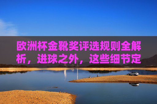 欧洲杯金靴奖评选规则全解析，进球之外，这些细节定胜负，欧洲杯金靴奖评选规则全解析，进球之外，细节定胜负