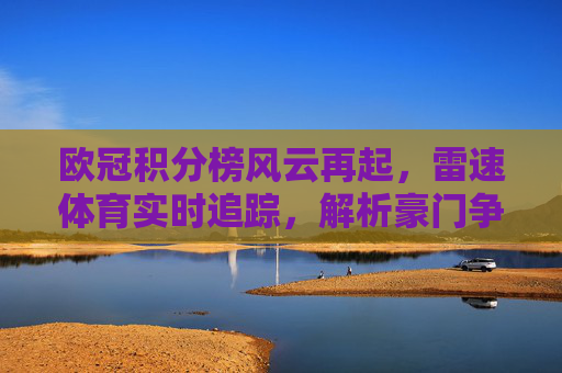 欧冠积分榜风云再起,雷速体育实时追踪,解析豪门争冠与出线生死战,欧冠积分榜风云再起,雷速体育追踪豪门争冠与出线生死战