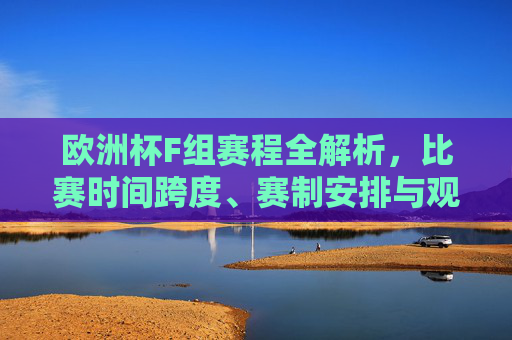 欧洲杯F组赛程全解析,比赛时间跨度、赛制安排与观赛指南,欧洲杯F组赛程全解析,时间跨度、赛制安排与观赛指南