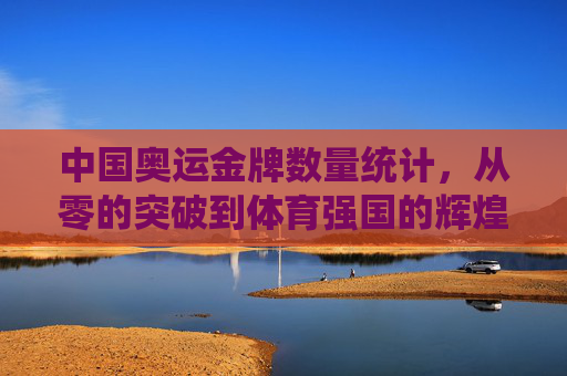 中国奥运金牌数量统计,从零的突破到体育强国的辉煌征程,中国奥运金牌征程,从零突破到体育强国的辉煌