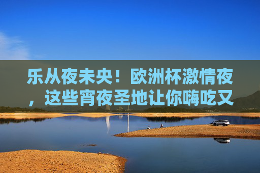 乐从夜未央！欧洲杯激情夜，这些宵夜圣地让你嗨吃又嗨看，乐从欧洲杯夜宵圣地，嗨吃嗨看，激情不打烊！