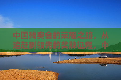 中国残奥会的荣耀之路，从追赶到领先的奖牌征程，中国残奥会，从追赶到领先的荣耀征程