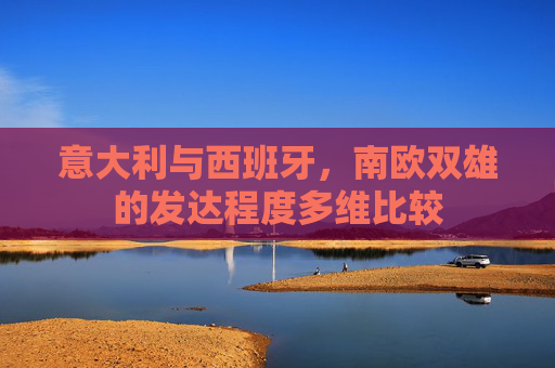 意大利与西班牙,南欧双雄的发达程度多维比较